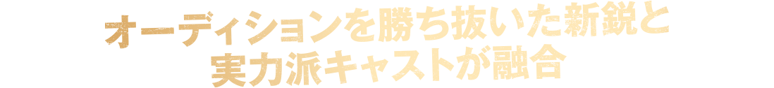 オーディションを勝ち抜いた新鋭と実力派キャストが融合