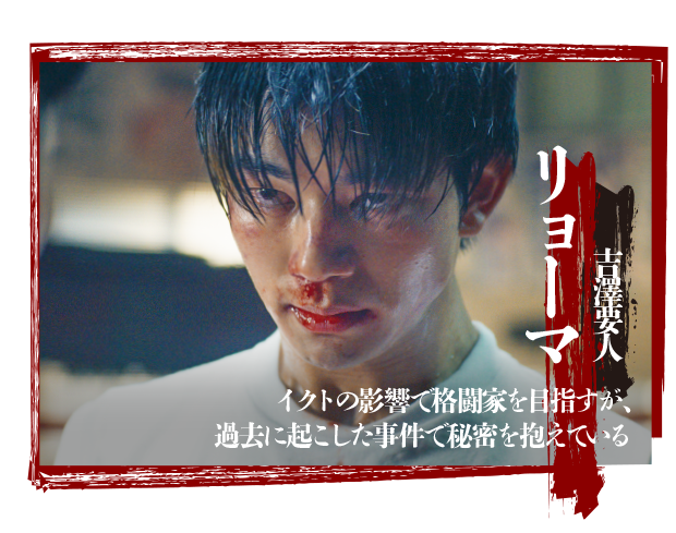 リョーマ（吉澤要人）：イクトの影響で格闘家を目指すが、過去に起こした事件で秘密を抱えている