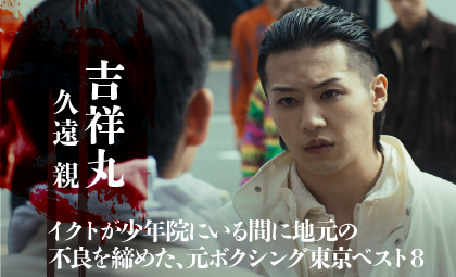 吉祥丸（久遠親）：イクトが少年院にいる間に地元の不良を締めた、元ボクシング東京ベスト８